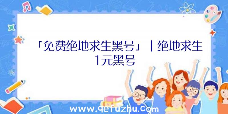 「免费绝地求生黑号」|绝地求生1元黑号